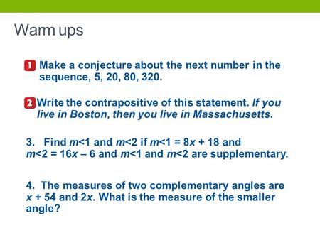Warm ups Make a conjecture about the next number in the sequence, 5, 20, 80, 320. Write the contrapositive of this statement. If you live in Boston, then.