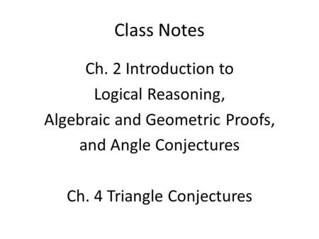 Class Notes Ch. 2 Introduction to Logical Reasoning, Algebraic and Geometric Proofs, and Angle Conjectures Ch. 4 Triangle Conjectures.