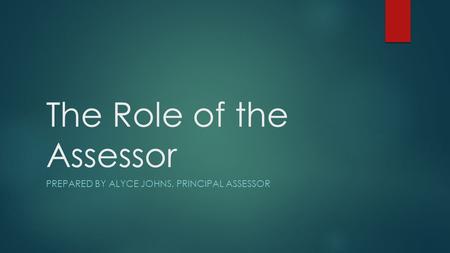 The Role of the Assessor PREPARED BY ALYCE JOHNS, PRINCIPAL ASSESSOR.