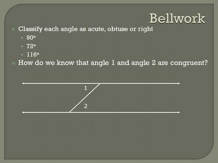  Classify each angle as acute, obtuse or right 90 o 72 o 116 o  How do we know that angle 1 and angle 2 are congruent? 1 2.