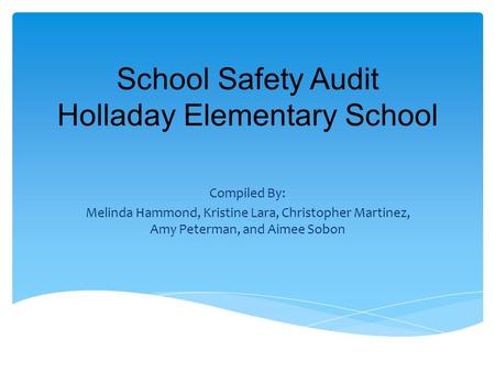 School Safety Audit Holladay Elementary School Compiled By: Melinda Hammond, Kristine Lara, Christopher Martinez, Amy Peterman, and Aimee Sobon.