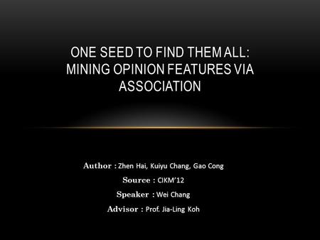 Author : Zhen Hai, Kuiyu Chang, Gao Cong Source : CIKM’12 Speaker : Wei Chang Advisor : Prof. Jia-Ling Koh ONE SEED TO FIND THEM ALL: MINING OPINION FEATURES.
