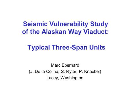 Seismic Vulnerability Study of the Alaskan Way Viaduct: Typical Three-Span Units Marc Eberhard (J. De la Colina, S. Ryter, P. Knaebel) Lacey, Washington.