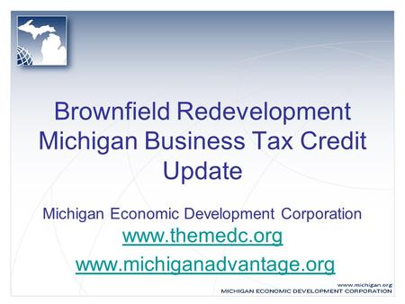 Brownfield Redevelopment Michigan Business Tax Credit Update Michigan Economic Development Corporation www.themedc.org www.michiganadvantage.org www.themedc.orgwww.michiganadvantage.org.