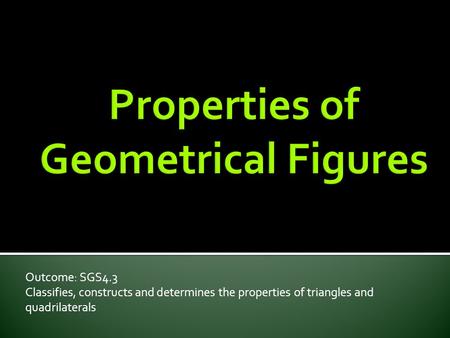 Outcome: SGS4.3 Classifies, constructs and determines the properties of triangles and quadrilaterals.