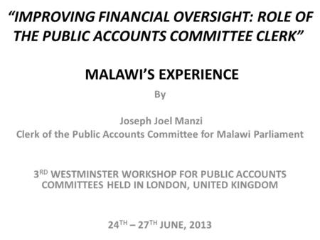 “IMPROVING FINANCIAL OVERSIGHT: ROLE OF THE PUBLIC ACCOUNTS COMMITTEE CLERK” MALAWI’S EXPERIENCE By Joseph Joel Manzi Clerk of the Public Accounts Committee.