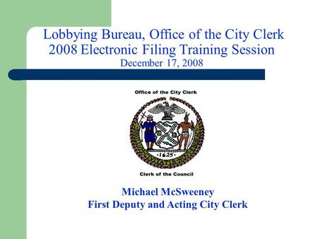 Lobbying Bureau, Office of the City Clerk 2008 Electronic Filing Training Session December 17, 2008 Michael McSweeney First Deputy and Acting City Clerk.