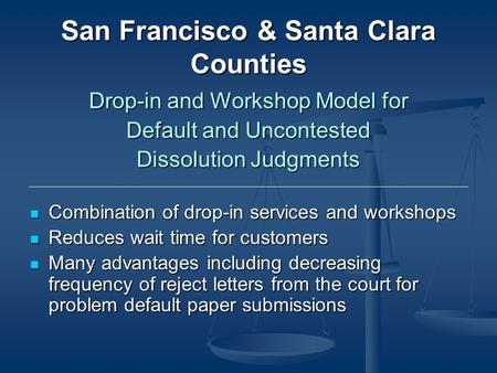 San Francisco & Santa Clara Counties Drop-in and Workshop Model for Default and Uncontested Dissolution Judgments Combination of drop-in services and workshops.