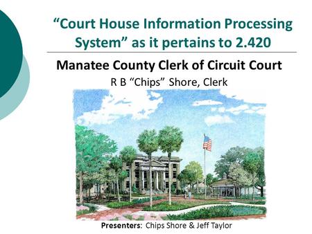 “Court House Information Processing System” as it pertains to 2.420 Manatee County Clerk of Circuit Court R B “Chips” Shore, Clerk Presenters: Chips Shore.