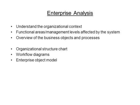 Enterprise Analysis Understand the organizational context Functional areas/management levels affected by the system Overview of the business objects and.