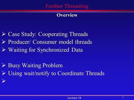 1 Lecture 18 Further Threading Overview  Case Study: Cooperating Threads  Producer/ Consumer model threads  Waiting for Synchronized Data  Busy Waiting.
