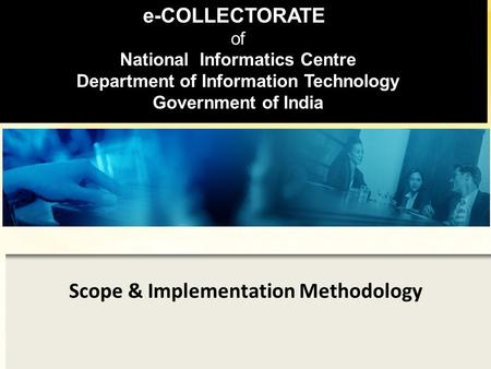 Scope & Implementation Methodology e-COLLECTORATE of National Informatics Centre Department of Information Technology Government of India.