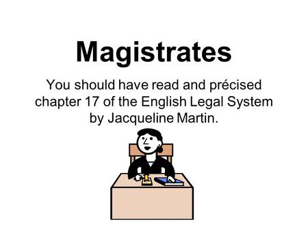 Magistrates You should have read and précised chapter 17 of the English Legal System by Jacqueline Martin.