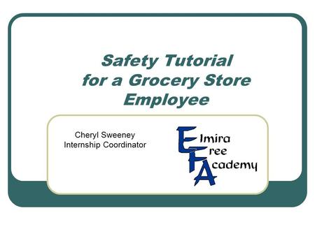 Safety Tutorial for a Grocery Store Employee Cheryl Sweeney Internship Coordinator.