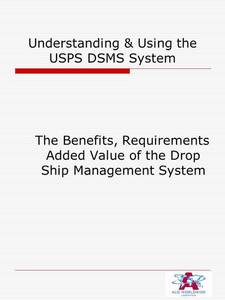 Understanding & Using the USPS DSMS System The Benefits, Requirements Added Value of the Drop Ship Management System.