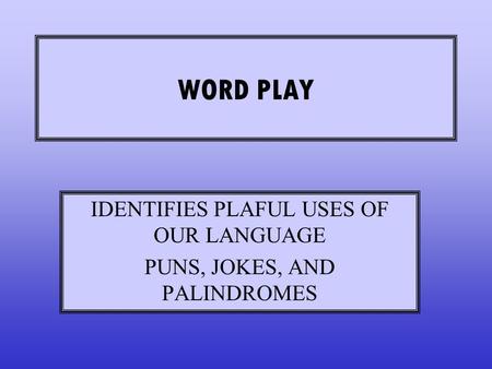 WORD PLAY IDENTIFIES PLAFUL USES OF OUR LANGUAGE PUNS, JOKES, AND PALINDROMES.