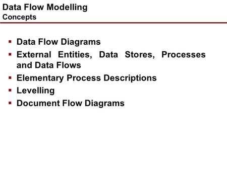 Data Flow Modelling Concepts  Data Flow Diagrams  External Entities, Data Stores, Processes and Data Flows  Elementary Process Descriptions  Levelling.