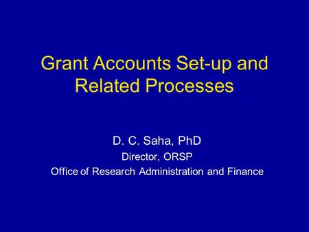 Grant Accounts Set-up and Related Processes D. C. Saha, PhD Director, ORSP Office of Research Administration and Finance.
