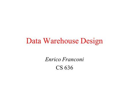 Data Warehouse Design Enrico Franconi CS 636. CS 3362 Implementing a Warehouse  Monitoring: Sending data from sources  Integrating: Loading, cleansing,...