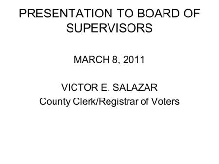 PRESENTATION TO BOARD OF SUPERVISORS MARCH 8, 2011 VICTOR E. SALAZAR County Clerk/Registrar of Voters.