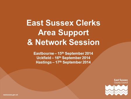 East Sussex Clerks Area Support & Network Session Eastbourne – 15 th September 2014 Uckfield – 16 th September 2014 Hastings – 17 th September 2014.