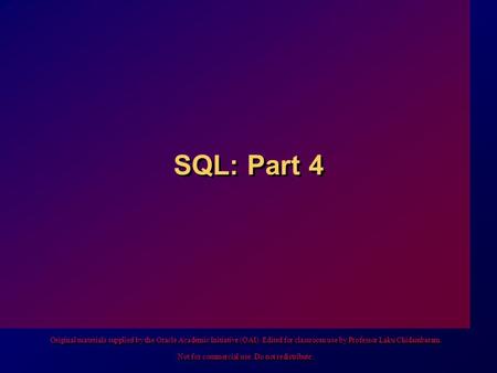 SQL: Part 4 Original materials supplied by the Oracle Academic Initiative (OAI). Edited for classroom use by Professor Laku Chidambaram. Not for commercial.