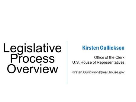 Kirsten Gullickson ​ Office of the Clerk ​ U.S. House of Representatives ​ Legislative Process Overview.