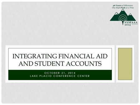 OCTOBER 21, 2014 LAKE PLACID CONFERENCE CENTER INTEGRATING FINANCIAL AID AND STUDENT ACCOUNTS.