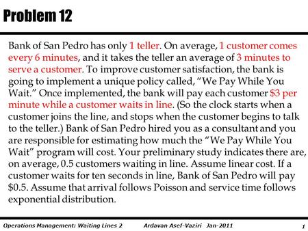 1 Ardavan Asef-Vaziri Jan-2011Operations Management: Waiting Lines 2 Bank of San Pedro has only 1 teller. On average, 1 customer comes every 6 minutes,