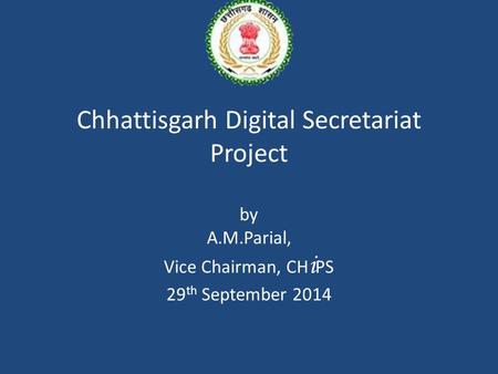 Chhattisgarh Digital Secretariat Project by A.M.Parial, Vice Chairman, CH i PS 29 th September 2014.