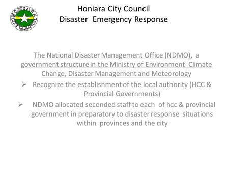 Honiara City Council Disaster Emergency Response The National Disaster Management Office (NDMO), a government structure in the Ministry of Environment.