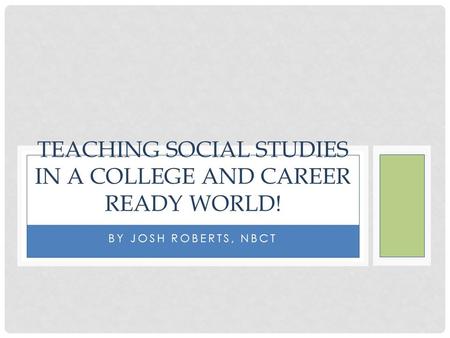 BY JOSH ROBERTS, NBCT TEACHING SOCIAL STUDIES IN A COLLEGE AND CAREER READY WORLD!