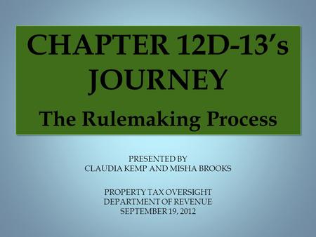 PROPERTY TAX OVERSIGHT DEPARTMENT OF REVENUE SEPTEMBER 19, 2012 PRESENTED BY CLAUDIA KEMP AND MISHA BROOKS CHAPTER 12D-13’s JOURNEY The Rulemaking Process.