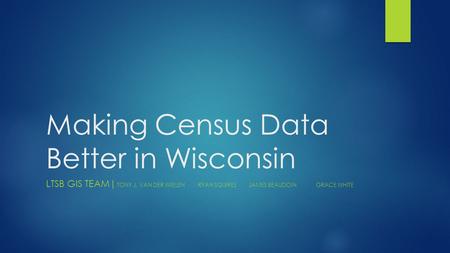 Making Census Data Better in Wisconsin LTSB GIS TEAM| TONY J. VAN DER WIELENRYAN SQUIRESJAMES BEAUDOINGRACE WHITE.