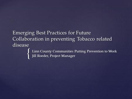 { Emerging Best Practices for Future Collaboration in preventing Tobacco related disease Linn County Communities Putting Prevention to Work Jill Roeder,