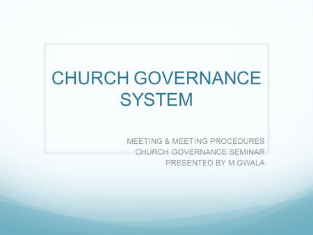 CHURCH GOVERNANCE SYSTEM MEETING & MEETING PROCEDURES CHURCH GOVERNANCE SEMINAR PRESENTED BY M GWALA.