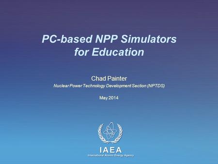 IAEA International Atomic Energy Agency PC-based NPP Simulators for Education Chad Painter Nuclear Power Technology Development Section (NPTDS) May 2014.