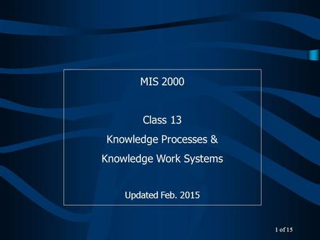 MIS 2000 Class 13 Knowledge Processes & Knowledge Work Systems Updated Feb. 2015 1 of 15.