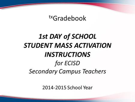 Tx Gradebook 1st DAY of SCHOOL STUDENT MASS ACTIVATION INSTRUCTIONS for ECISD Secondary Campus Teachers 2014-2015 School Year.