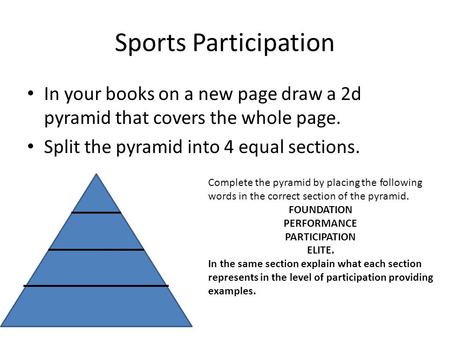 Sports Participation In your books on a new page draw a 2d pyramid that covers the whole page. Split the pyramid into 4 equal sections. Complete the pyramid.