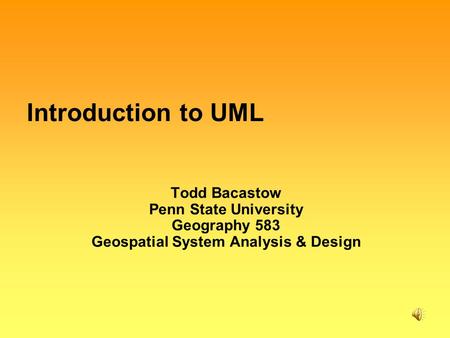 Introduction to UML Todd Bacastow Penn State University Geography 583 Geospatial System Analysis & Design.