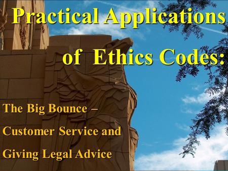 Practical Applications of Ethics Codes: The Big Bounce – Customer Service and Giving Legal Advice 1 of 17.