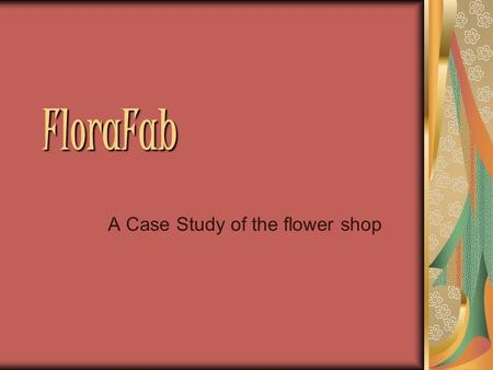 FloraFab A Case Study of the flower shop. Background FloraFab FloraFab is a floral business that started in June 2006. Ms. Jackleen Fullerspan is the.