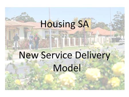 Housing SA New Service Delivery Model. Why Change? The main aims of the Housing Reforms of May 2006 were: Put us in the best position to meet the Government’s.