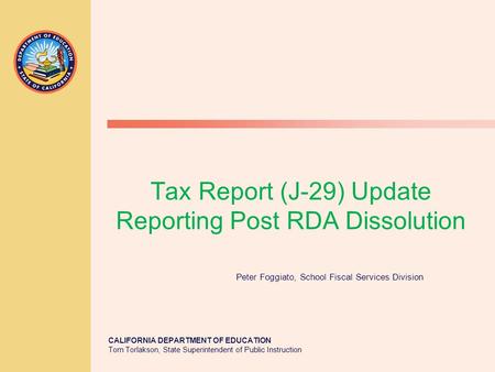 CALIFORNIA DEPARTMENT OF EDUCATION Tom Torlakson, State Superintendent of Public Instruction Tax Report (J-29) Update Reporting Post RDA Dissolution Peter.