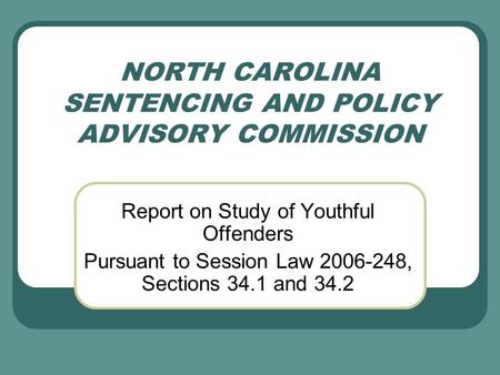 NORTH CAROLINA SENTENCING AND POLICY ADVISORY COMMISSION Report on Study of Youthful Offenders Pursuant to Session Law 2006-248, Sections 34.1 and 34.2.