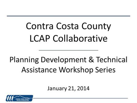 Contra Costa County LCAP Collaborative Planning Development & Technical Assistance Workshop Series January 21, 2014.