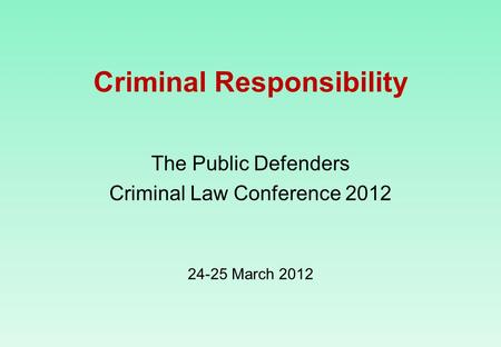 Criminal Responsibility The Public Defenders Criminal Law Conference 2012 24-25 March 2012.