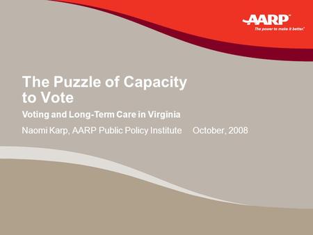 The Puzzle of Capacity to Vote Naomi Karp, AARP Public Policy Institute October, 2008 Voting and Long-Term Care in Virginia.