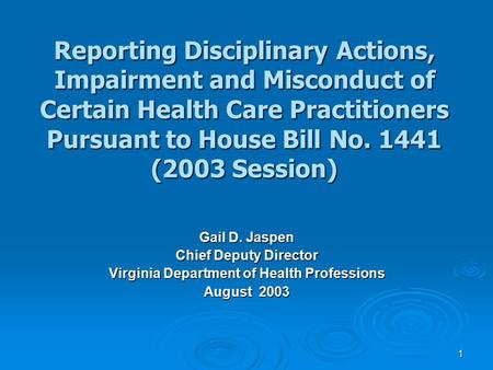 1 Reporting Disciplinary Actions, Impairment and Misconduct of Certain Health Care Practitioners Pursuant to House Bill No. 1441 (2003 Session) Gail D.